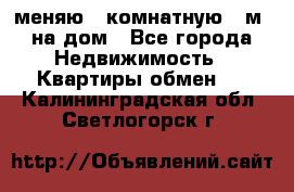 меняю 2-комнатную 54м2 на дом - Все города Недвижимость » Квартиры обмен   . Калининградская обл.,Светлогорск г.